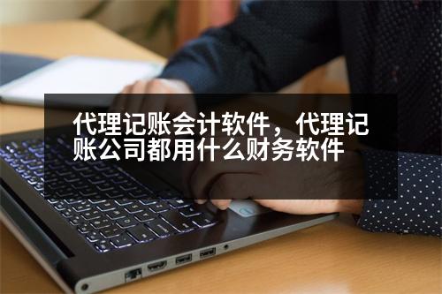 代理記賬會(huì)計(jì)軟件，代理記賬公司都用什么財(cái)務(wù)軟件