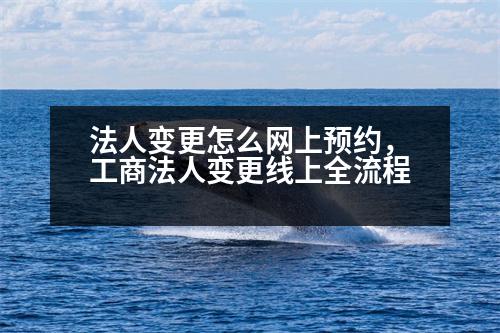 法人變更怎么網(wǎng)上預(yù)約，工商法人變更線上全流程