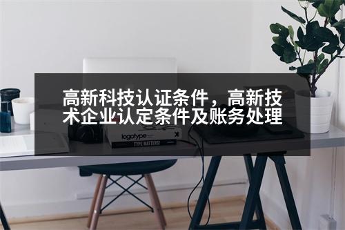 高新科技認(rèn)證條件，高新技術(shù)企業(yè)認(rèn)定條件及賬務(wù)處理