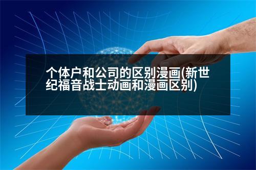 個體戶和公司的區(qū)別漫畫(新世紀福音戰(zhàn)士動畫和漫畫區(qū)別)