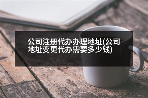 公司注冊代辦辦理地址(公司地址變更代辦需要多少錢)