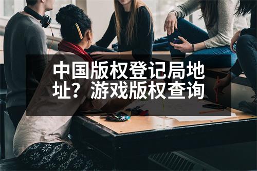 中國(guó)版權(quán)登記局地址？游戲版權(quán)查詢