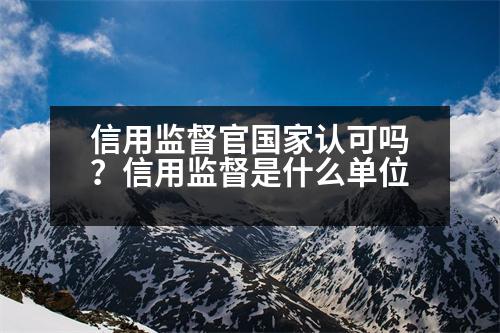 信用監(jiān)督官國家認(rèn)可嗎？信用監(jiān)督是什么單位