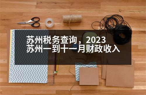 蘇州稅務(wù)查詢，2023蘇州一到十一月財(cái)政收入