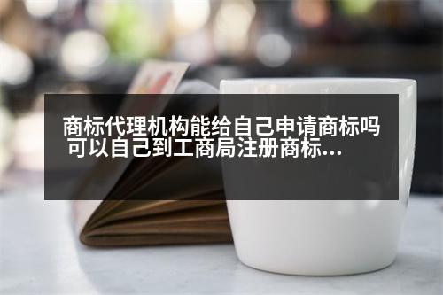 商標(biāo)代理機(jī)構(gòu)能給自己申請商標(biāo)嗎 可以自己到工商局注冊商標(biāo)么