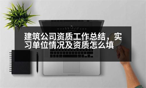 建筑公司資質(zhì)工作總結(jié)，實(shí)習(xí)單位情況及資質(zhì)怎么填