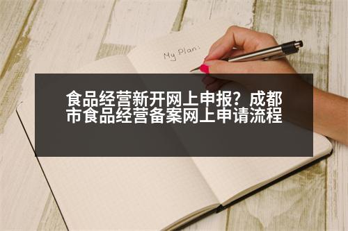 食品經(jīng)營新開網(wǎng)上申報？成都市食品經(jīng)營備案網(wǎng)上申請流程