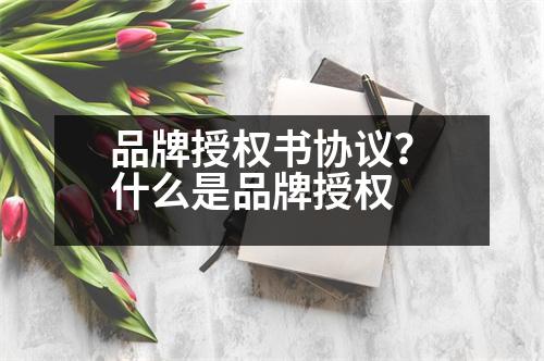 品牌授權(quán)書協(xié)議？什么是品牌授權(quán)