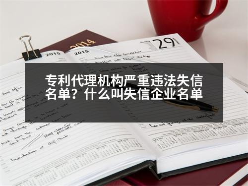 專利代理機(jī)構(gòu)嚴(yán)重違法失信名單？什么叫失信企業(yè)名單