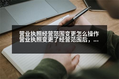 營業(yè)執(zhí)照經(jīng)營范圍變更怎么操作 營業(yè)執(zhí)照變更了經(jīng)營范圍后，還有哪些需要變更的
