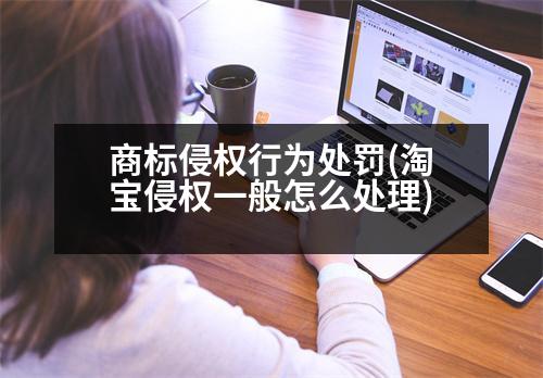 商標侵權行為處罰(淘寶侵權一般怎么處理)