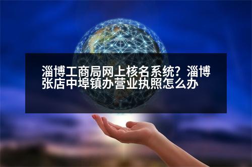 淄博工商局網(wǎng)上核名系統(tǒng)？淄博張店中埠鎮(zhèn)辦營業(yè)執(zhí)照怎么辦