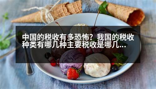 中國(guó)的稅收有多恐怖？我國(guó)的稅收種類(lèi)有哪幾種主要稅收是哪幾類(lèi)