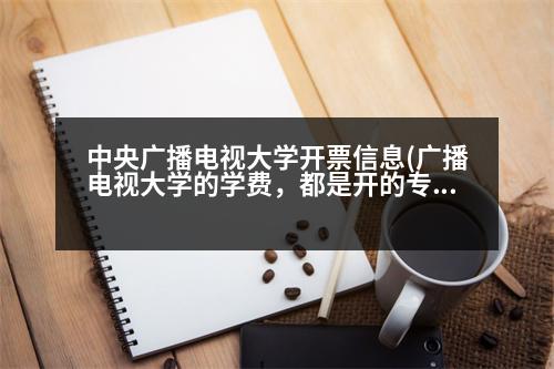 中央廣播電視大學(xué)開(kāi)票信息(廣播電視大學(xué)的學(xué)費(fèi)，都是開(kāi)的專(zhuān)用收據(jù)，可以開(kāi)具發(fā)票嗎)