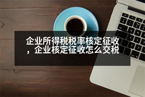 企業(yè)所得稅稅率核定征收，企業(yè)核定征收怎么交稅