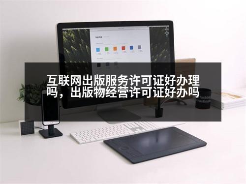 互聯網出版服務許可證好辦理嗎，出版物經營許可證好辦嗎