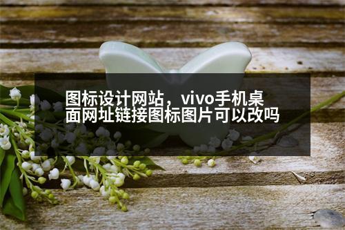 圖標(biāo)設(shè)計網(wǎng)站，vivo手機桌面網(wǎng)址鏈接圖標(biāo)圖片可以改嗎