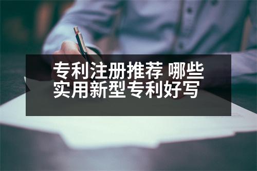 專(zhuān)利注冊(cè)推薦 哪些實(shí)用新型專(zhuān)利好寫(xiě)