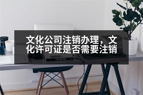 文化公司注銷辦理，文化許可證是否需要注銷