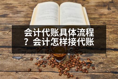 會(huì)計(jì)代賬具體流程？會(huì)計(jì)怎樣接代賬