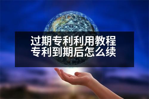 過(guò)期專利利用教程 專利到期后怎么續(xù)
