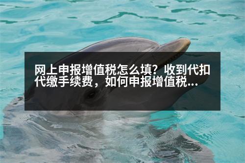 網(wǎng)上申報增值稅怎么填？收到代扣代繳手續(xù)費，如何申報增值稅，在附表一哪欄