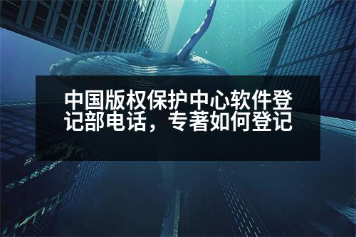 中國版權保護中心軟件登記部電話，專著如何登記