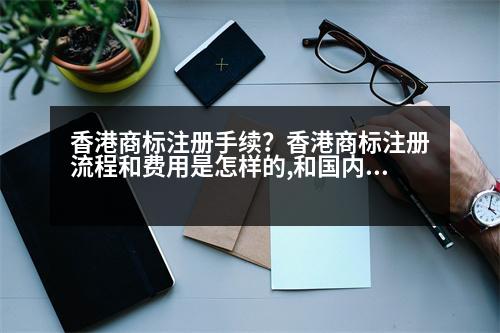 香港商標(biāo)注冊手續(xù)？香港商標(biāo)注冊流程和費(fèi)用是怎樣的,和國內(nèi)注冊商標(biāo)一樣嗎