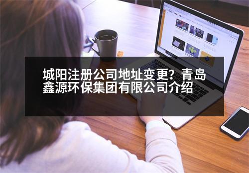 城陽(yáng)注冊(cè)公司地址變更？青島鑫源環(huán)保集團(tuán)有限公司介紹