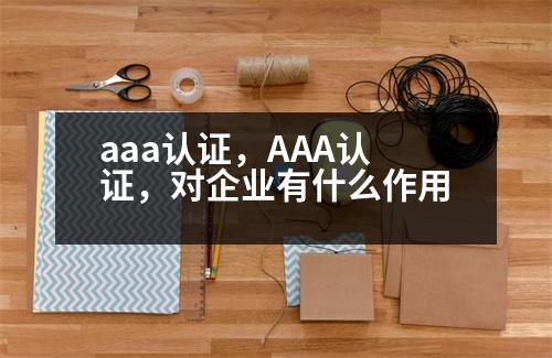aaa認(rèn)證，AAA認(rèn)證，對(duì)企業(yè)有什么作用