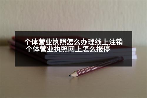 個(gè)體營業(yè)執(zhí)照怎么辦理線上注銷 個(gè)體營業(yè)執(zhí)照網(wǎng)上怎么報(bào)停