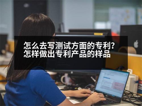 怎么去寫(xiě)測(cè)試方面的專利？怎樣做出專利產(chǎn)品的樣品