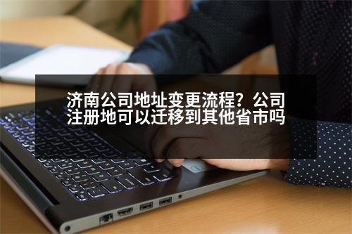 濟(jì)南公司地址變更流程？公司注冊(cè)地可以遷移到其他省市嗎