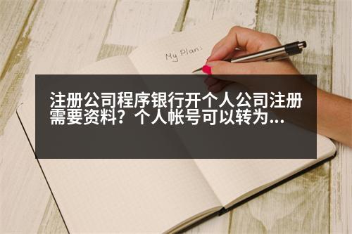 注冊(cè)公司程序銀行開個(gè)人公司注冊(cè)需要資料？個(gè)人帳號(hào)可以轉(zhuǎn)為企業(yè)帳號(hào)嗎
