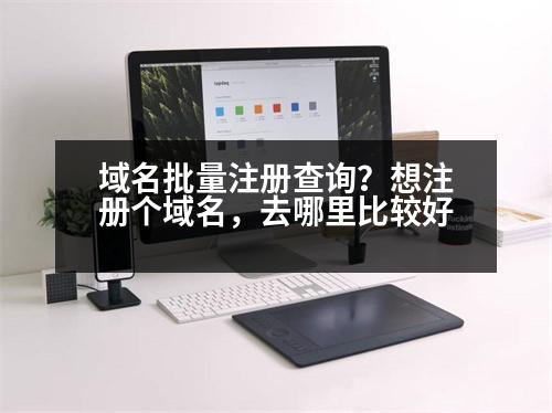 域名批量注冊查詢？想注冊個域名，去哪里比較好