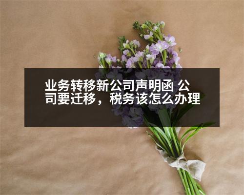 業(yè)務(wù)轉(zhuǎn)移新公司聲明函 公司要遷移，稅務(wù)該怎么辦理