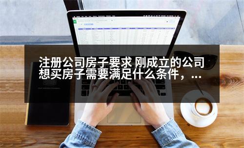 注冊(cè)公司房子要求 剛成立的公司想買房子需要滿足什么條件，需要什么資料的