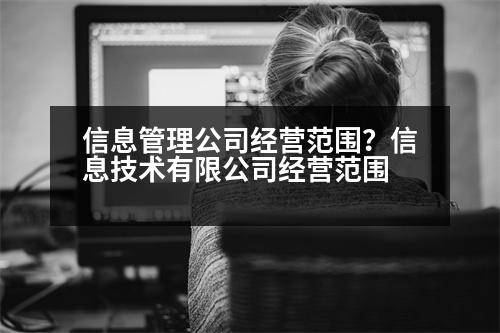 信息管理公司經(jīng)營范圍？信息技術(shù)有限公司經(jīng)營范圍