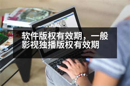 軟件版權(quán)有效期，一般影視獨播版權(quán)有效期