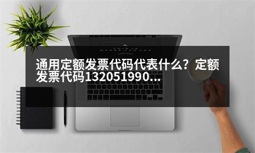 通用定額發(fā)票代碼代表什么？定額發(fā)票代碼132051990320是什么意思