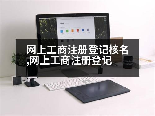 網(wǎng)上工商注冊登記核名,網(wǎng)上工商注冊登記