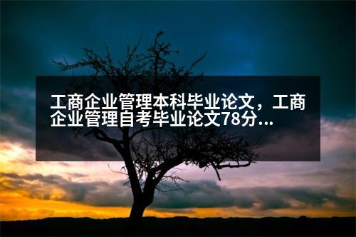 工商企業(yè)管理本科畢業(yè)論文，工商企業(yè)管理自考畢業(yè)論文78分算優(yōu)秀嗎