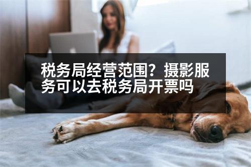 稅務(wù)局經(jīng)營范圍？攝影服務(wù)可以去稅務(wù)局開票嗎