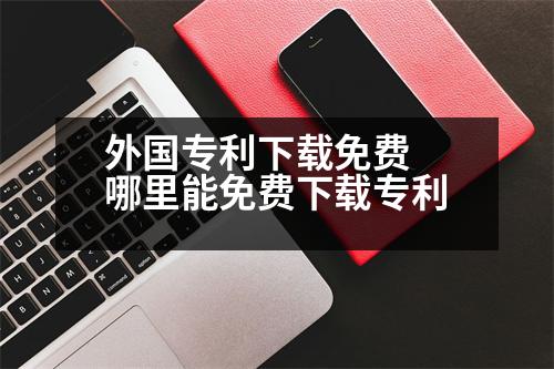 外國(guó)專(zhuān)利下載免費(fèi) 哪里能免費(fèi)下載專(zhuān)利