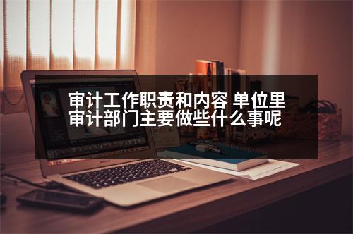 審計工作職責(zé)和內(nèi)容 單位里審計部門主要做些什么事呢