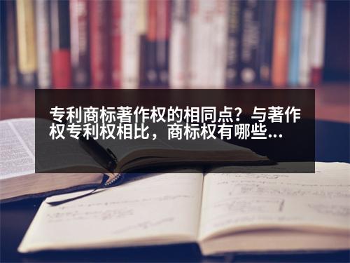 專(zhuān)利商標(biāo)著作權(quán)的相同點(diǎn)？與著作權(quán)專(zhuān)利權(quán)相比，商標(biāo)權(quán)有哪些顯著特征