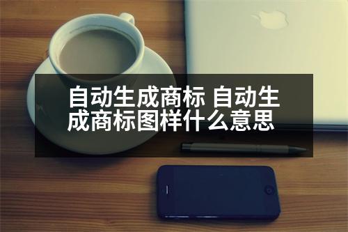 自動生成商標 自動生成商標圖樣什么意思