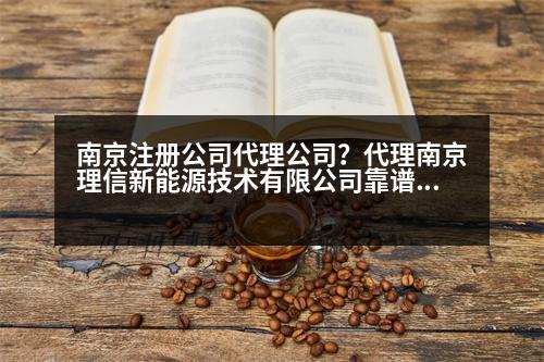南京注冊公司代理公司？代理南京理信新能源技術(shù)有限公司靠譜嗎