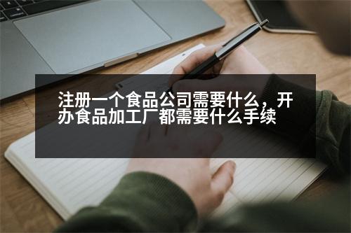 注冊(cè)一個(gè)食品公司需要什么，開辦食品加工廠都需要什么手續(xù)