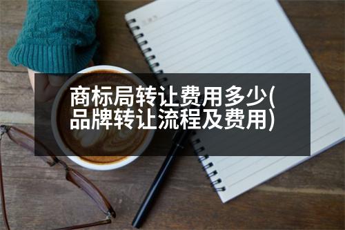 商標局轉(zhuǎn)讓費用多少(品牌轉(zhuǎn)讓流程及費用)